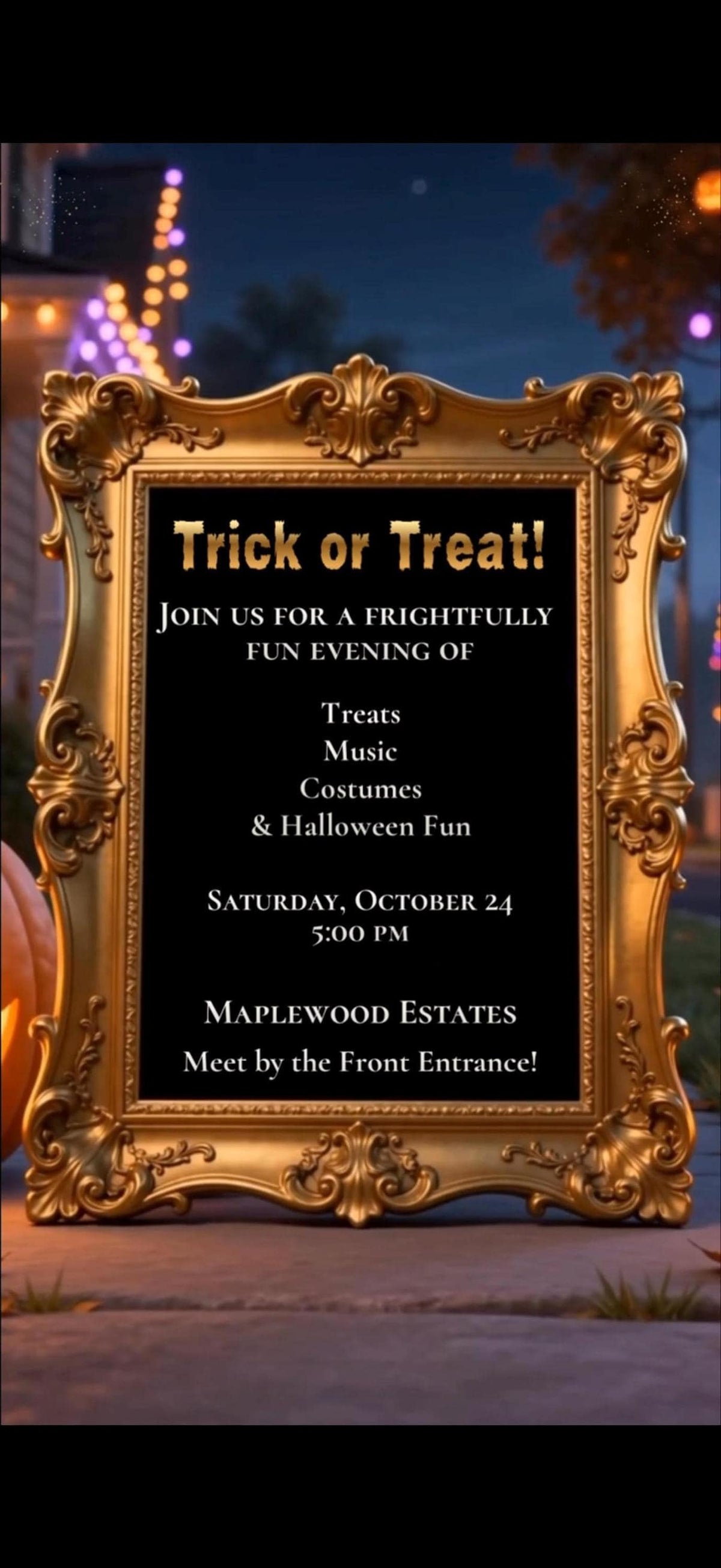 A gold ornate frame on a dark background, with text inside reading: "Trick or Treat! Join us for a frightfully fun evening of treats, music, costumes & Halloween fun. Saturday, October 24, 5:00 PM. Maplewood Estates. Meet by the Front Entrance!"